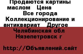 Продаются картины маслом › Цена ­ 8 340 - Все города Коллекционирование и антиквариат » Другое   . Челябинская обл.,Нязепетровск г.